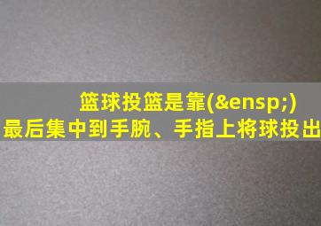 篮球投篮是靠( )最后集中到手腕、手指上将球投出